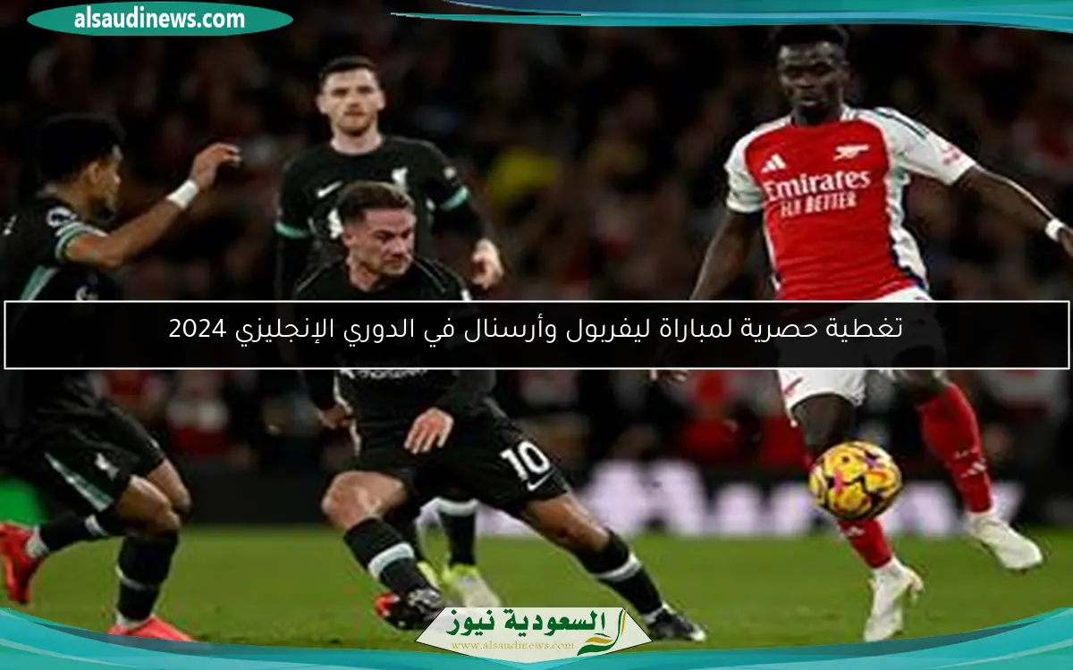 تغطية حصرية لمباراة ليفربول وأرسنال في الدوري الإنجليزي 2024