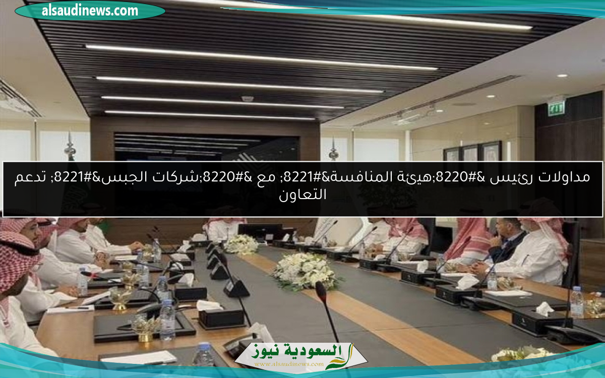 مداولات رئيس “هيئة المنافسة” مع “شركات الجبس” تدعم التعاون
