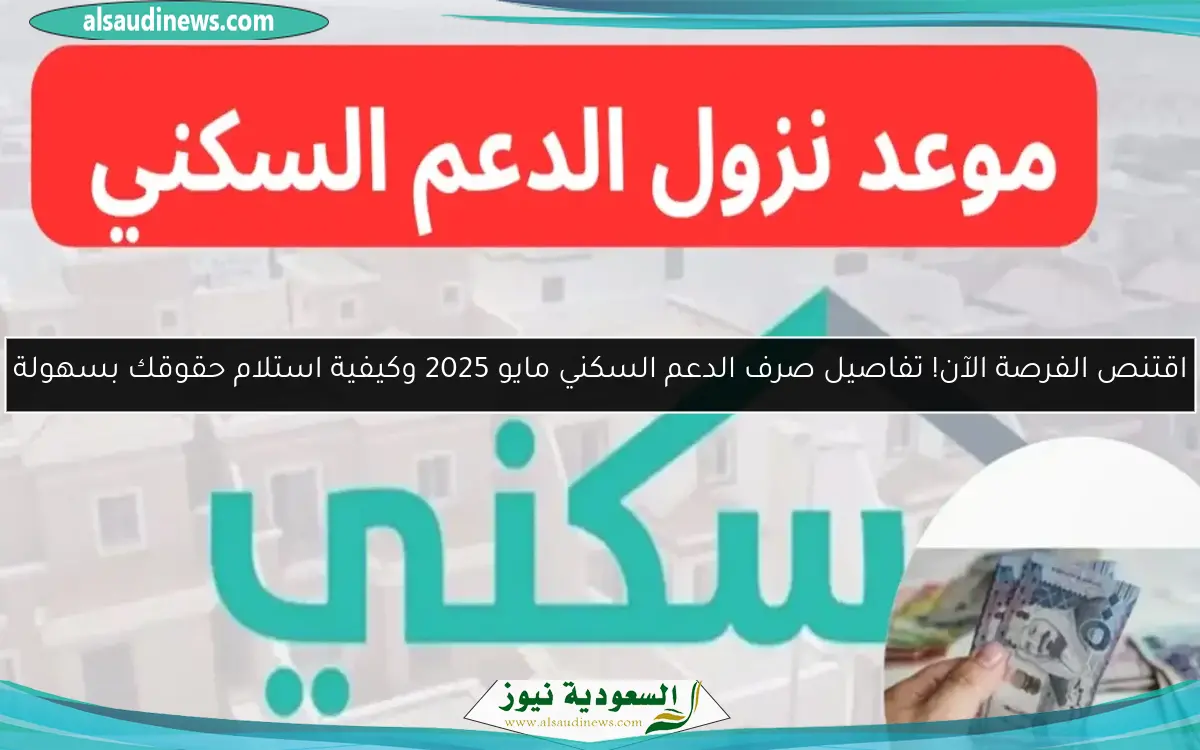 اقتنص الفرصة الآن! تفاصيل صرف الدعم السكني مايو 2025 وكيفية استلام حقوقك بسهولة