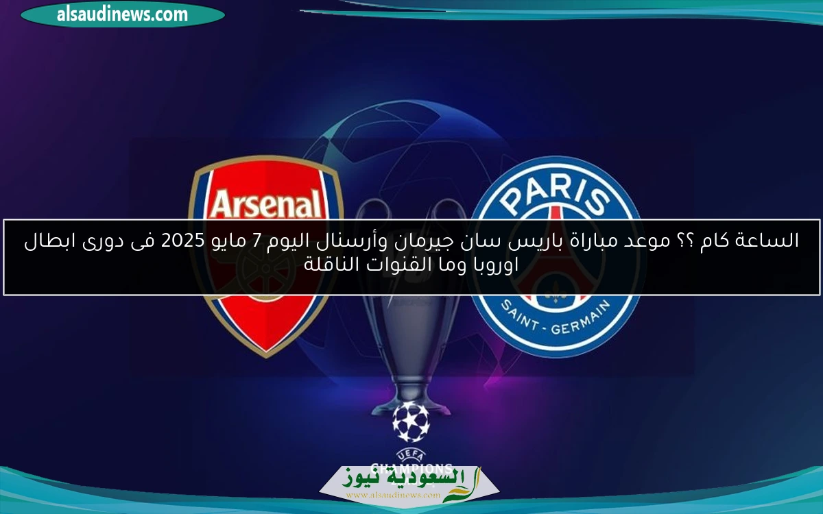 الساعة كام ؟؟ موعد مباراة باريس سان جيرمان وأرسنال اليوم 7 مايو 2025 فى دورى ابطال اوروبا وما القنوات الناقلة