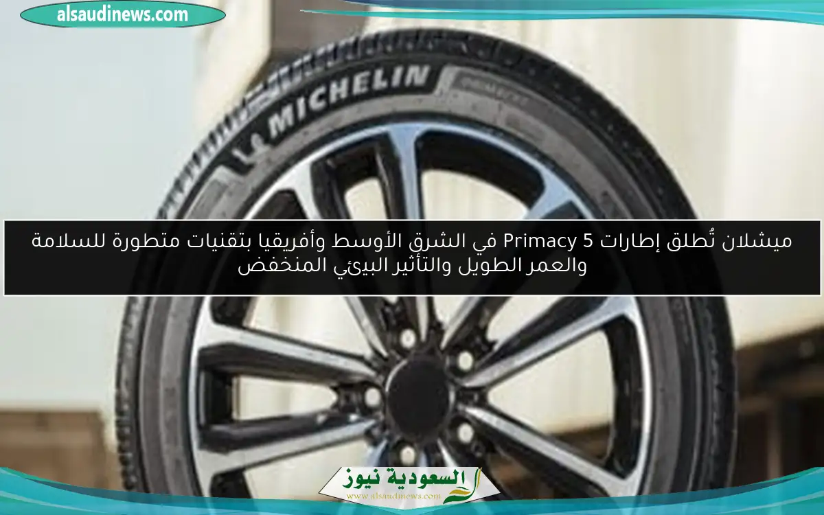 ميشلان تُطلق إطارات Primacy 5 في الشرق الأوسط وأفريقيا بتقنيات متطورة للسلامة والعمر الطويل والتأثير البيئي المنخفض