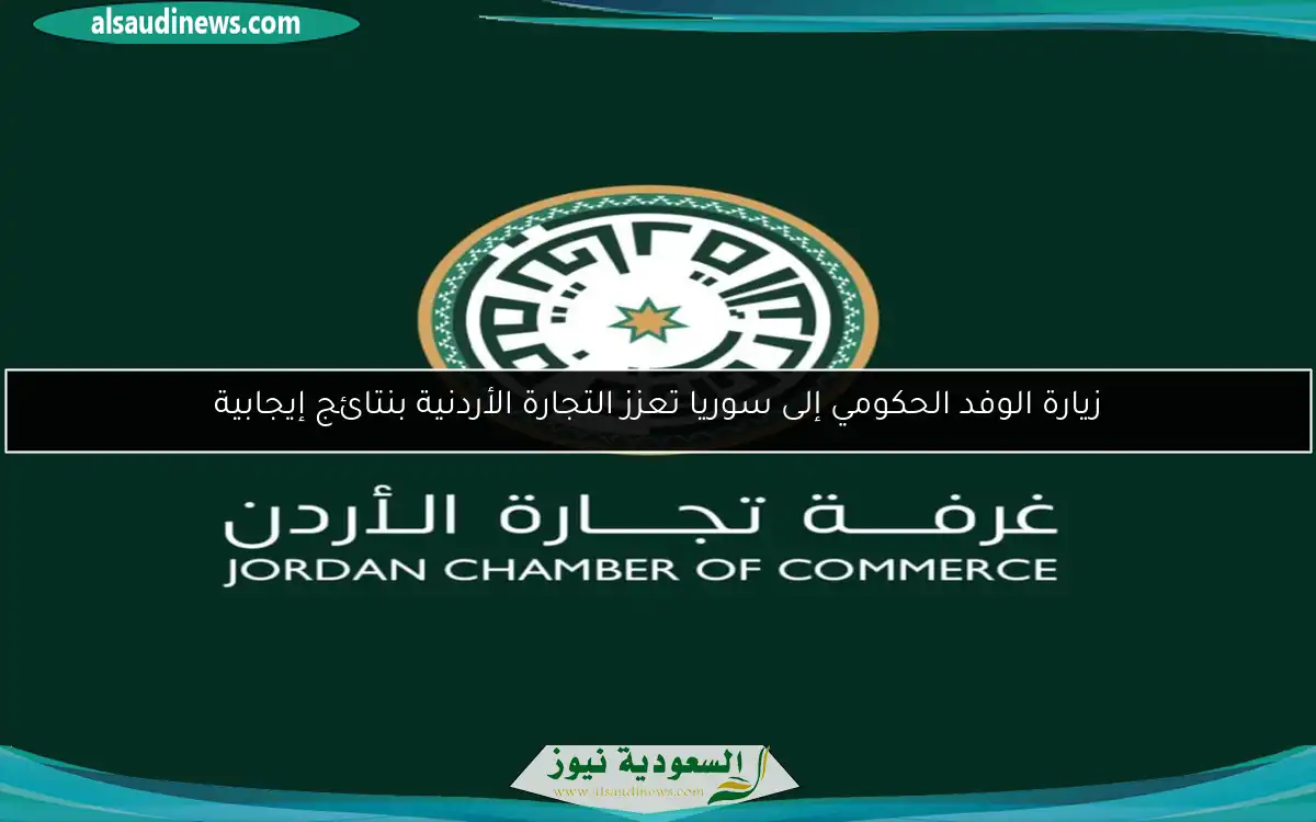 زيارة الوفد الحكومي إلى سوريا تعزز التجارة الأردنية بنتائج إيجابية