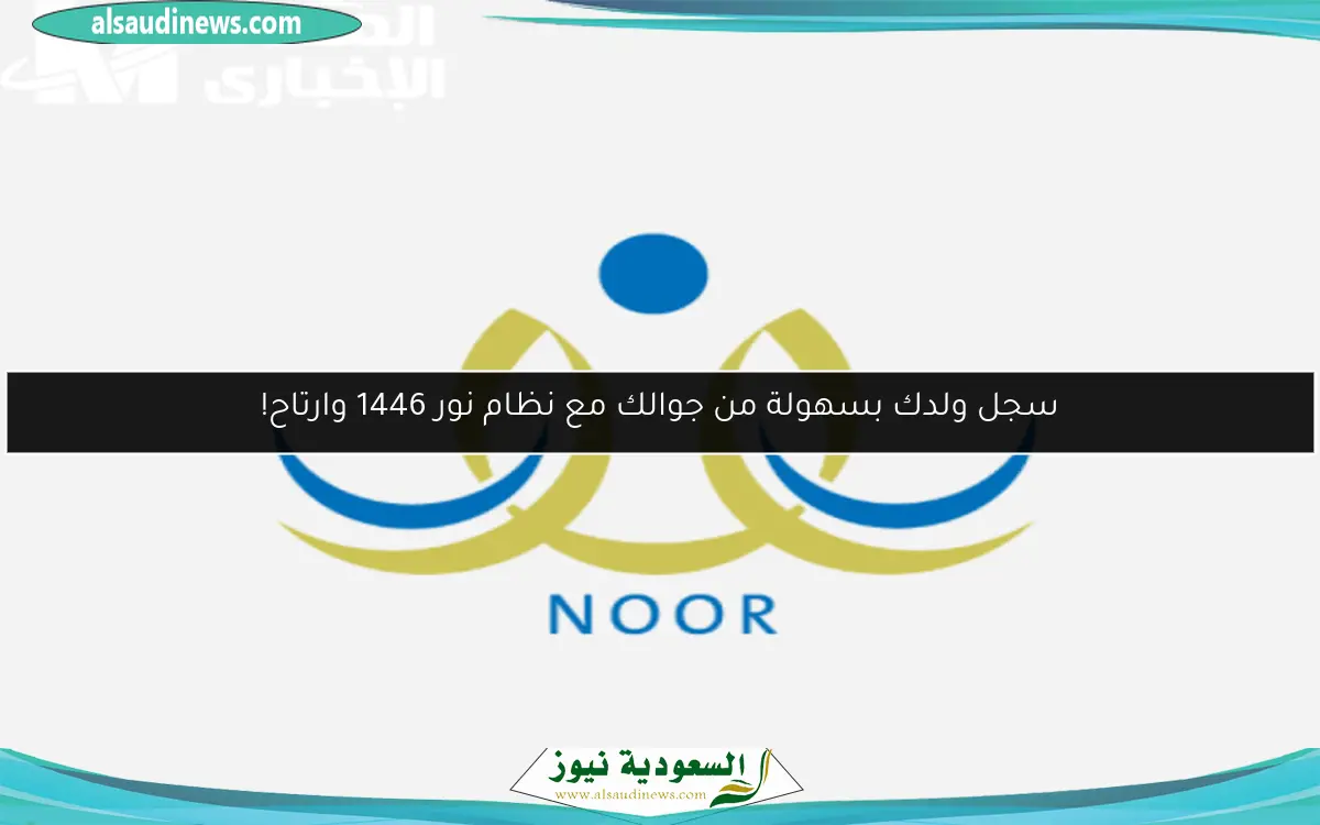 سجل ولدك بسهولة من جوالك مع نظام نور 1446 وارتاح!