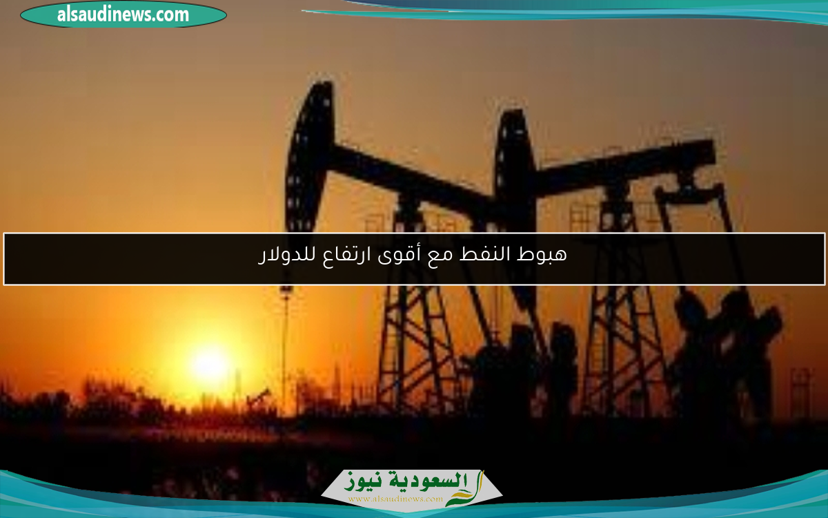 هبوط النفط مع أقوى ارتفاع للدولار