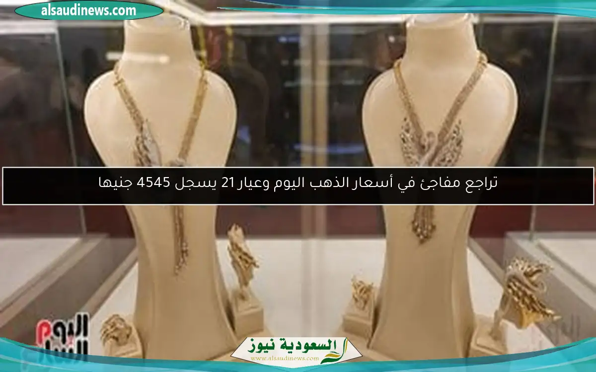 تراجع مفاجئ في أسعار الذهب اليوم وعيار 21 يسجل 4545 جنيها