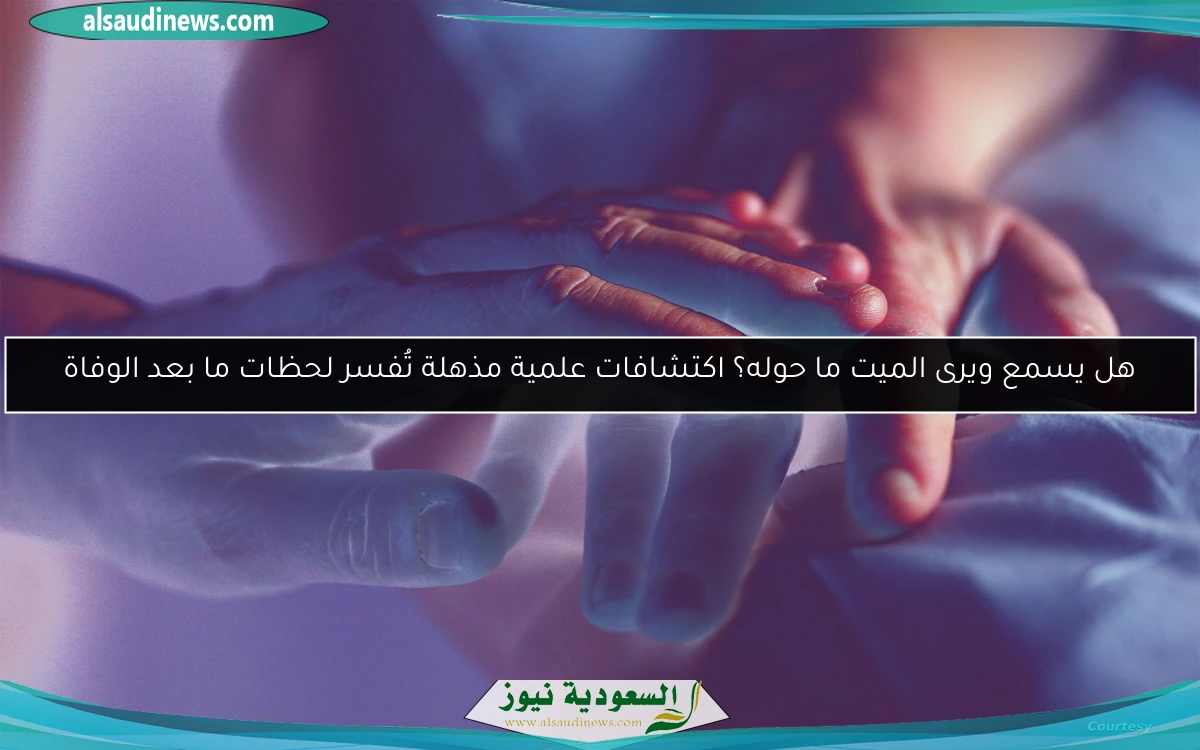 هل يسمع ويرى الميت ما حوله؟ اكتشافات علمية مذهلة تُفسر لحظات ما بعد الوفاة