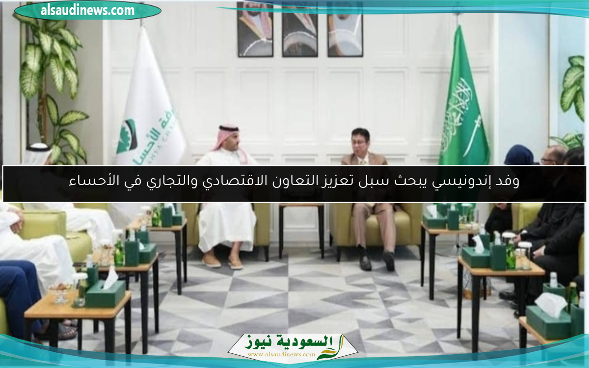 وفد إندونيسي يبحث سبل تعزيز التعاون الاقتصادي والتجاري في الأحساء