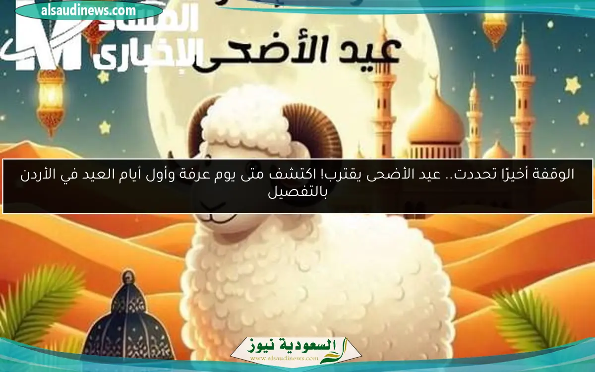 الوقفة أخيرًا تحددت.. عيد الأضحى يقترب! اكتشف متى يوم عرفة وأول أيام العيد في الأردن بالتفصيل