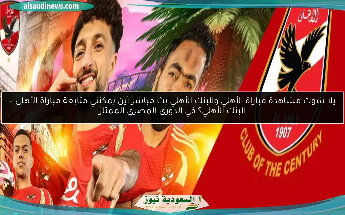 يلا شوت مشاهدة مباراة الأهلي والبنك الأهلي بث مباشر أين يمكنني متابعة مباراة الأهلي – البنك الأهلي؟ في الدوري المصري الممتاز